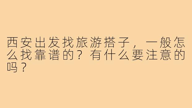 西安出发找旅游搭子，一般怎么找靠谱的？有什么要注意的吗？