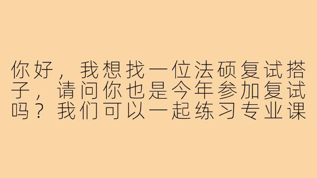 你好，我想找一位法硕复试搭子，请问你也是今年参加复试吗？我们可以一起练习专业课问答和模拟面试吗？-法硕复试搭子