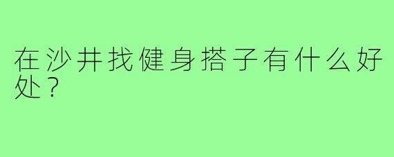 在沙井找健身搭子有什么好处？
