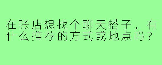 在张店想找个聊天搭子，有什么推荐的方式或地点吗？