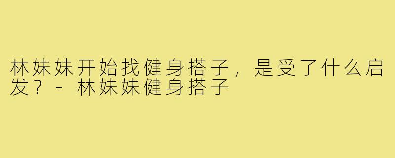 林妹妹开始找健身搭子，是受了什么启发？-林妹妹健身搭子