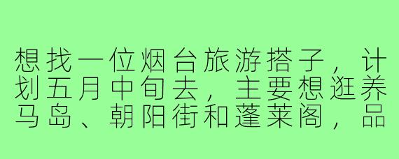 想找一位烟台旅游搭子，计划五月中旬去，主要想逛养马岛、朝阳街和蓬莱阁，品尝海鲜和当地小吃。时间大概4天，希望搭子性格随和，能互相拍照，预算相近。有感兴趣的朋友吗？