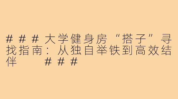 ###大学健身房“搭子”寻找指南：从独自举铁到高效结伴

###