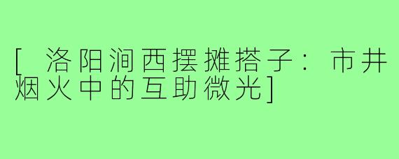 [洛阳涧西摆摊搭子：市井烟火中的互助微光]
