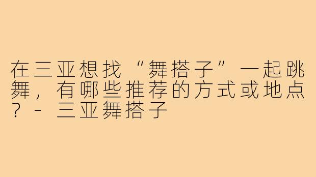 在三亚想找“舞搭子”一起跳舞，有哪些推荐的方式或地点？-三亚舞搭子