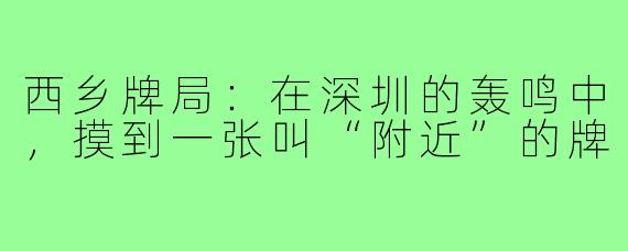 西乡牌局：在深圳的轰鸣中，摸到一张叫“附近”的牌