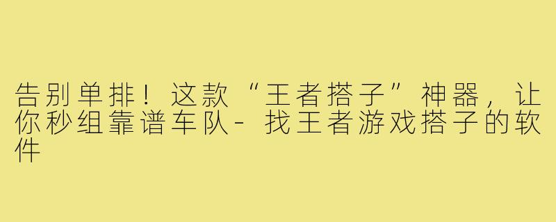 告别单排！这款“王者搭子”神器，让你秒组靠谱车队-找王者游戏搭子的软件