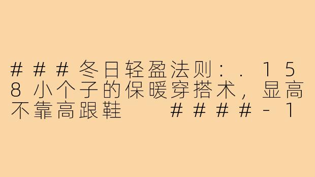 ###冬日轻盈法则：.158小个子的保暖穿搭术，显高不靠高跟鞋

####-158小个子穿搭冬季