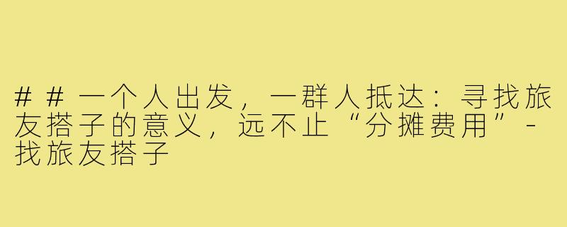 ##一个人出发，一群人抵达：寻找旅友搭子的意义，远不止“分摊费用”-找旅友搭子