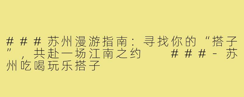 ###苏州漫游指南：寻找你的“搭子”，共赴一场江南之约

###-苏州吃喝玩乐搭子