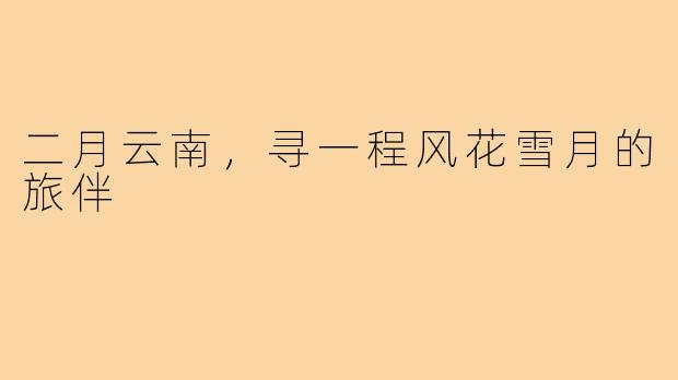 二月云南，寻一程风花雪月的旅伴