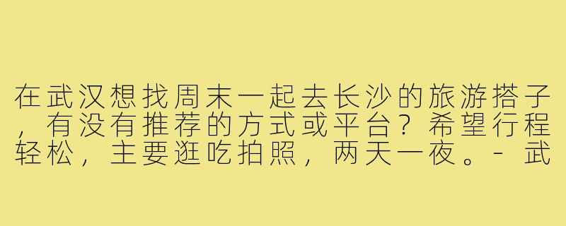 在武汉想找周末一起去长沙的旅游搭子，有没有推荐的方式或平台？希望行程轻松，主要逛吃拍照，两天一夜。-武汉去长沙旅游搭子