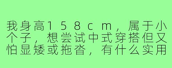 我身高158cm，属于小个子，想尝试中式穿搭但又怕显矮或拖沓，有什么实用的搭配建议吗？