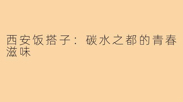 西安饭搭子:碳水之都的青春滋味