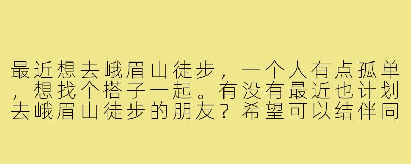 最近想去峨眉山徒步，一个人有点孤单，想找个搭子一起。有没有最近也计划去峨眉山徒步的朋友？希望可以结伴同行，互相照应，分享旅途乐趣。时间比较灵活，可以商量。男女不限，最好有一定徒步经验，性格随和好相处。有意的朋友请留言或私信我，谢谢！-峨眉山徒步找搭子