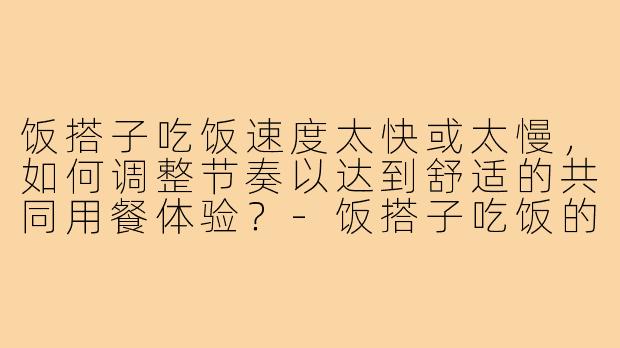 饭搭子吃饭速度太快或太慢，如何调整节奏以达到舒适的共同用餐体验？-饭搭子吃饭的速度