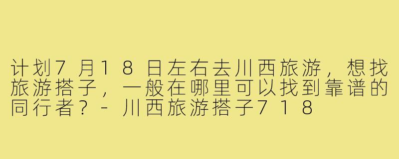 计划7月18日左右去川西旅游，想找旅游搭子，一般在哪里可以找到靠谱的同行者？-川西旅游搭子718