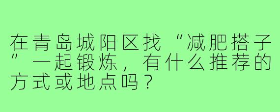 在青岛城阳区找“减肥搭子”一起锻炼，有什么推荐的方式或地点吗？