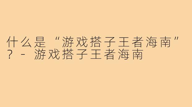 什么是“游戏搭子王者海南”？-游戏搭子王者海南