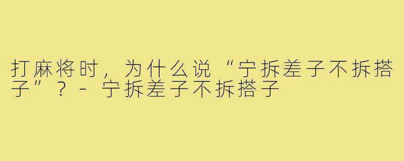 打麻将时，为什么说“宁拆差子不拆搭子”？-宁拆差子不拆搭子
