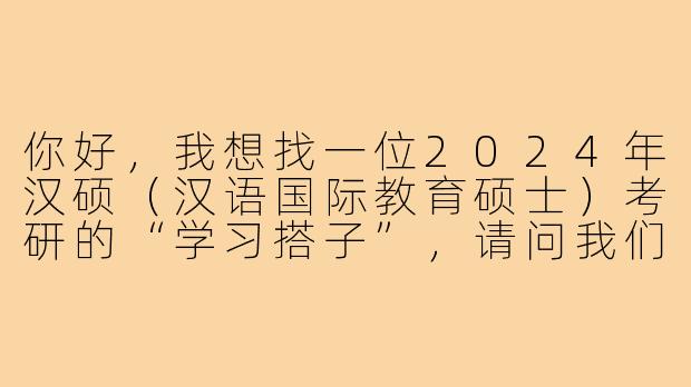 你好，我想找一位2024年汉硕（汉语国际教育硕士）考研的“学习搭子”，请问我们可以怎样互相帮助和监督呢？