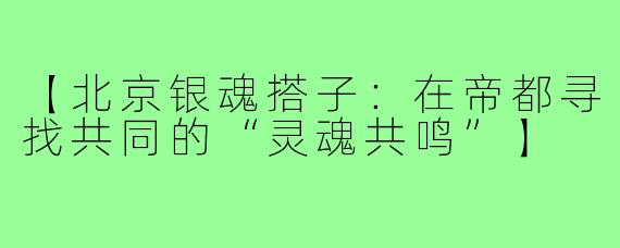 【北京银魂搭子:在帝都寻找共同的“灵魂共鸣”】
