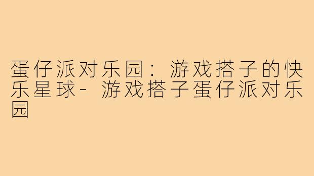蛋仔派对乐园：游戏搭子的快乐星球-游戏搭子蛋仔派对乐园
