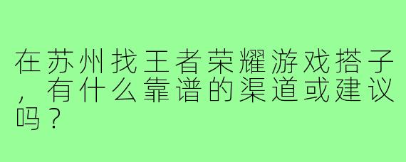 在苏州找王者荣耀游戏搭子，有什么靠谱的渠道或建议吗？