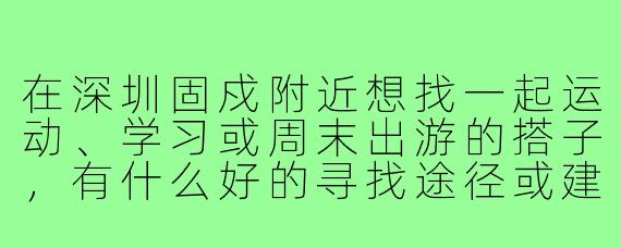 在深圳固戍附近想找一起运动、学习或周末出游的搭子，有什么好的寻找途径或建议？