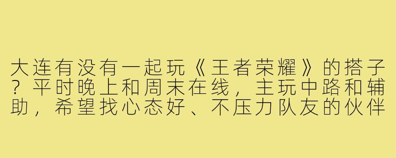 大连有没有一起玩《王者荣耀》的搭子？平时晚上和周末在线，主玩中路和辅助，希望找心态好、不压力队友的伙伴一起上分或者娱乐匹配！-大连王者游戏搭子