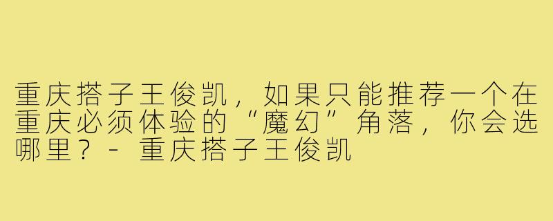 重庆搭子王俊凯,如果只能推荐一个在重庆必须体验的“魔幻”角落,你会选哪里?-重庆搭子王俊凯