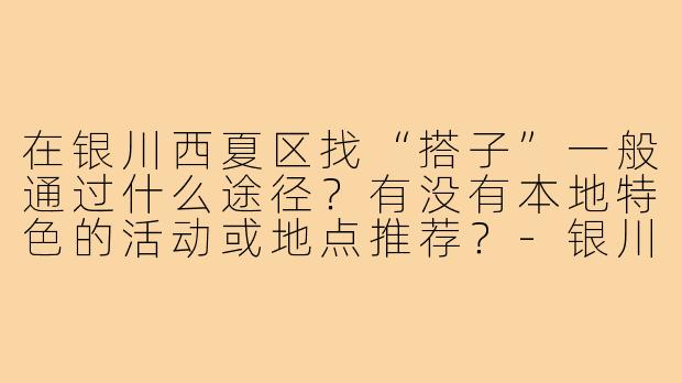 在银川西夏区找“搭子”一般通过什么途径？有没有本地特色的活动或地点推荐？-银川西夏区搭子