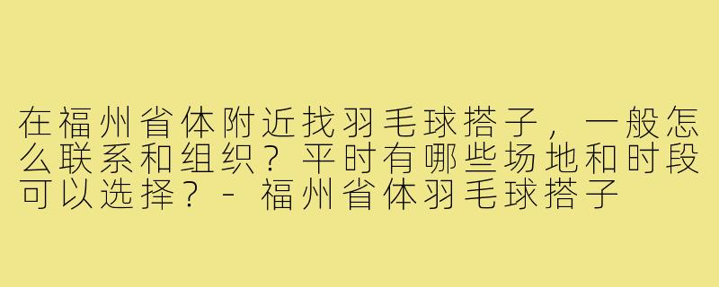 在福州省体附近找羽毛球搭子，一般怎么联系和组织？平时有哪些场地和时段可以选择？-福州省体羽毛球搭子