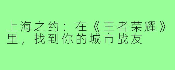 上海之约：在《王者荣耀》里，找到你的城市战友