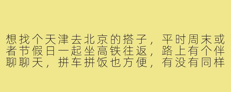 想找个天津去北京的搭子，平时周末或者节假日一起坐高铁往返，路上有个伴聊聊天，拼车拼饭也方便，有没有同样需求的朋友？-天津去北京搭子