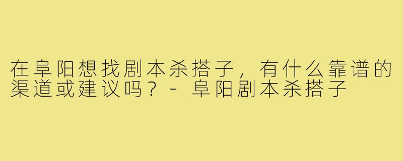 在阜阳想找剧本杀搭子，有什么靠谱的渠道或建议吗？-阜阳剧本杀搭子