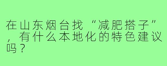 在山东烟台找“减肥搭子”,有什么本地化的特色建议吗?