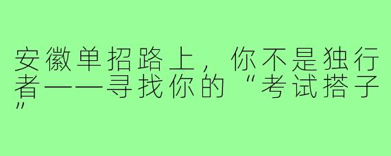 安徽单招路上，你不是独行者——寻找你的“考试搭子”