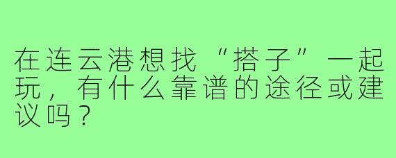 在连云港想找“搭子”一起玩，有什么靠谱的途径或建议吗？