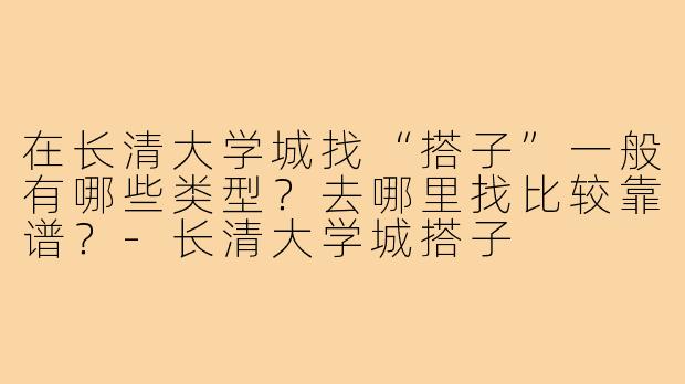 在长清大学城找“搭子”一般有哪些类型？去哪里找比较靠谱？-长清大学城搭子