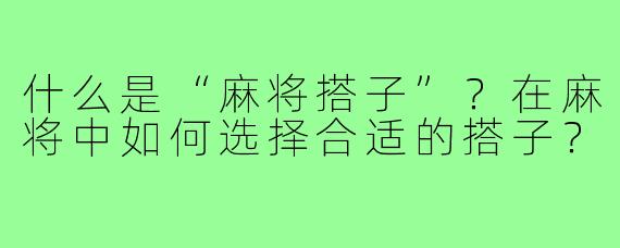 什么是“麻将搭子”?在麻将中如何选择合适的搭子?
