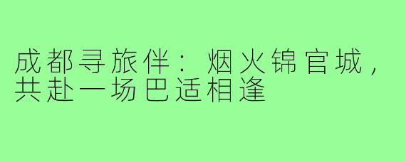 成都寻旅伴：烟火锦官城，共赴一场巴适相逢