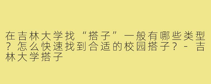 在吉林大学找“搭子”一般有哪些类型？怎么快速找到合适的校园搭子？-吉林大学搭子