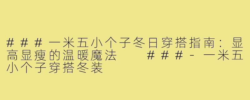 ###一米五小个子冬日穿搭指南:显高显瘦的温暖魔法
###-一米五小个子穿搭冬装