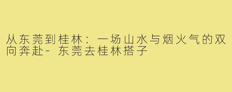 从东莞到桂林：一场山水与烟火气的双向奔赴-东莞去桂林搭子