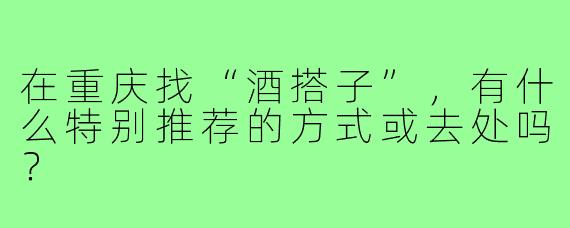 在重庆找“酒搭子”，有什么特别推荐的方式或去处吗？