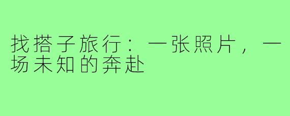 找搭子旅行：一张照片，一场未知的奔赴