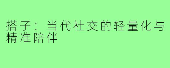 搭子：当代社交的轻量化与精准陪伴