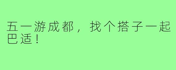 五一游成都，找个搭子一起巴适！