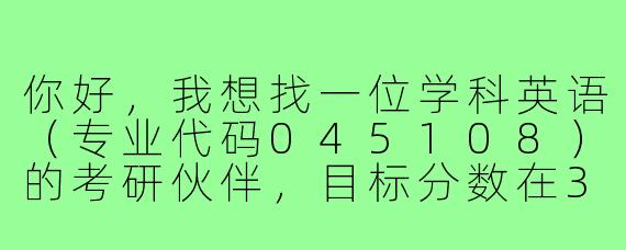 你好，我想找一位学科英语（专业代码045108）的考研伙伴，目标分数在380分左右，计划每天复习6-8小时。我希望我们能互相监督、分享资料，并定期进行专业课（如英语教学法、语言学）的讨论和模拟题互批。你是否有类似的计划，并且愿意一起坚持到12月考试？